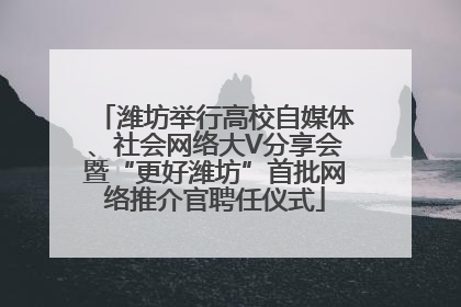 潍坊举行高校自媒体、社会网络大V分享会暨“更好潍坊”首批网络推介官聘任仪式