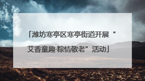 潍坊寒亭区寒亭街道开展“艾香童趣·粽情敬老”活动