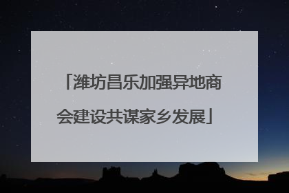 潍坊昌乐加强异地商会建设共谋家乡发展