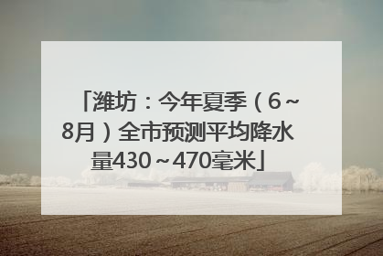 潍坊：今年夏季（6～8月）全市预测平均降水量430～470毫米