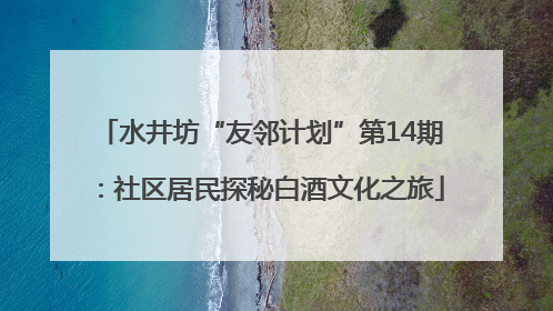 水井坊“友邻计划”第14期：社区居民探秘白酒文化之旅