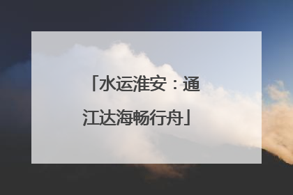 水运淮安：通江达海畅行舟