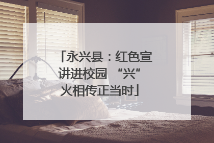 永兴县：红色宣讲进校园 “兴”火相传正当时