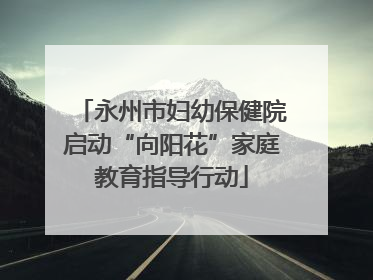 永州市妇幼保健院启动“向阳花”家庭教育指导行动