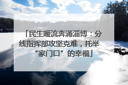 民生暖流奔涌淄博：分线指挥部攻坚克难，托举“家门口”的幸福