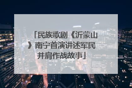 民族歌剧《沂蒙山》南宁首演讲述军民并肩作战故事