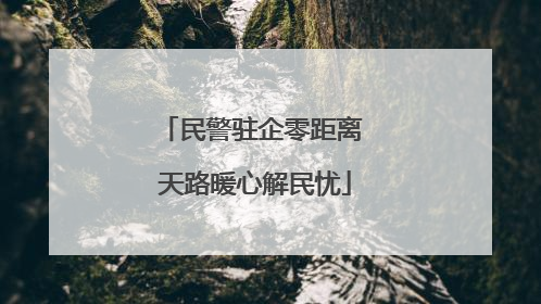 民警驻企零距离 天路暖心解民忧