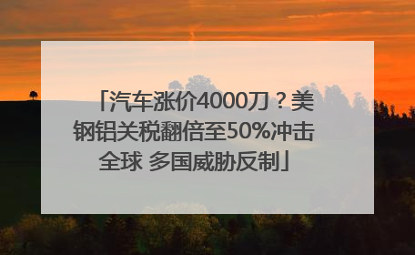 汽车涨价4000刀？美钢铝关税翻倍至50%冲击全球 多国威胁反制