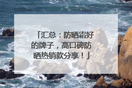 汇总：防晒霜好的牌子，高口碑防晒热销款分享！