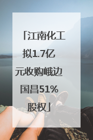江南化工拟1.7亿元收购峨边国昌51%股权