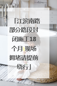 江滨南路部分路段封闭施工18个月 现场拥堵请提前绕行