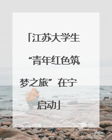 江苏大学生“青年红色筑梦之旅”在宁启动