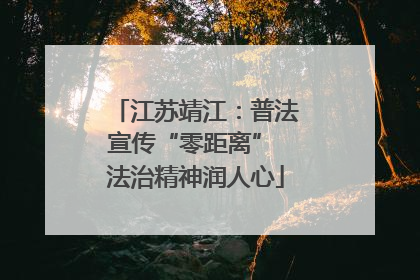 江苏靖江：普法宣传“零距离” 法治精神润人心