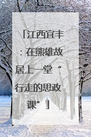江西宜丰：在熊雄故居上一堂“行走的思政课”