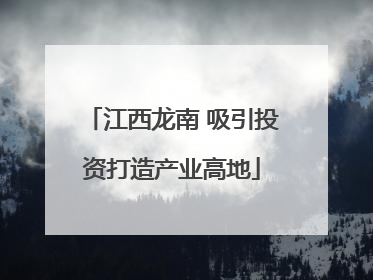 江西龙南 吸引投资打造产业高地