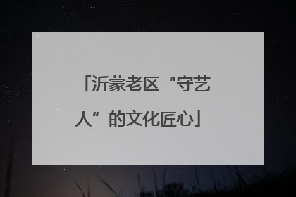 沂蒙老区“守艺人”的文化匠心