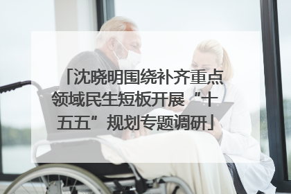 沈晓明围绕补齐重点领域民生短板开展“十五五”规划专题调研