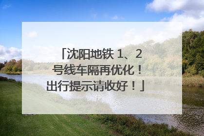 沈阳地铁 1、2 号线车隔再优化！出行提示请收好！