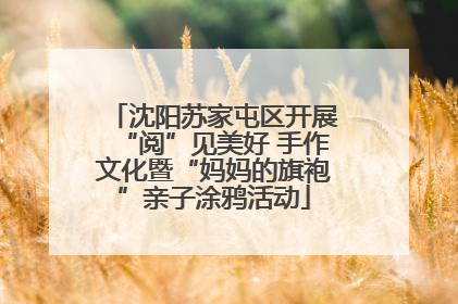 沈阳苏家屯区开展“阅”见美好 手作文化暨“妈妈的旗袍”亲子涂鸦活动