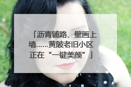 沥青铺路、壁画上墙……黄陂老旧小区正在“一键美颜”