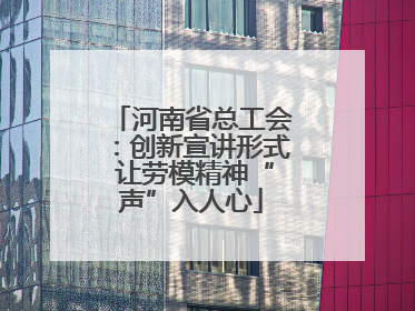 河南省总工会：创新宣讲形式 让劳模精神“声”入人心