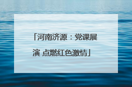 河南济源：党课展演 点燃红色激情