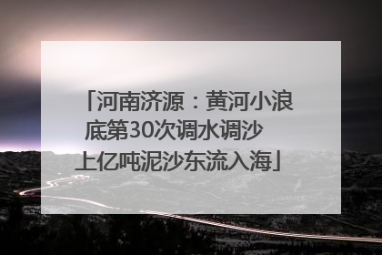 河南济源：黄河小浪底第30次调水调沙 上亿吨泥沙东流入海