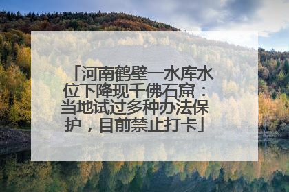 河南鹤壁一水库水位下降现千佛石窟：当地试过多种办法保护，目前禁止打卡