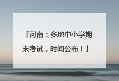 河南：多地中小学期末考试，时间公布！