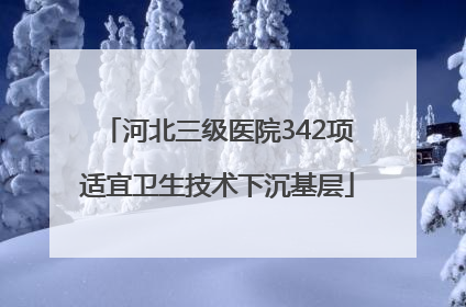 河北三级医院342项适宜卫生技术下沉基层