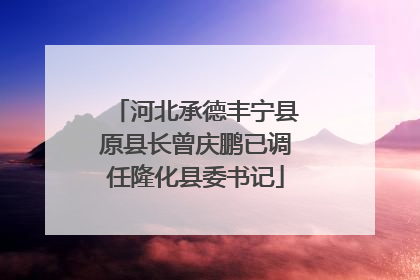 河北承德丰宁县原县长曾庆鹏已调任隆化县委书记