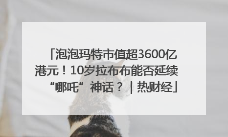 泡泡玛特市值超3600亿港元！10岁拉布布能否延续“哪吒”神话？｜热财经