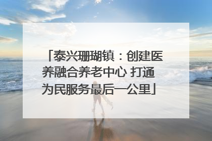 泰兴珊瑚镇：创建医养融合养老中心 打通为民服务最后一公里