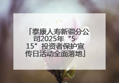 泰康人寿新疆分公司2025年“5·15”投资者保护宣传日活动全面落地