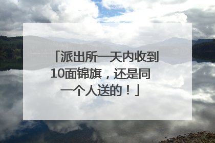 派出所一天内收到10面锦旗，还是同一个人送的！