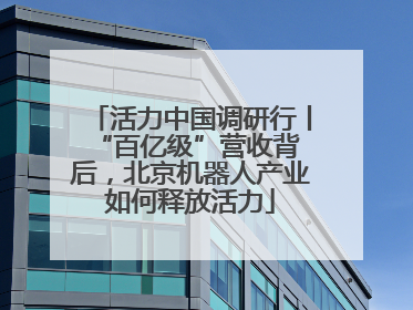 活力中国调研行丨 “百亿级”营收背后，北京机器人产业如何释放活力