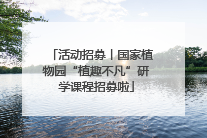 活动招募丨国家植物园“植趣不凡”研学课程招募啦