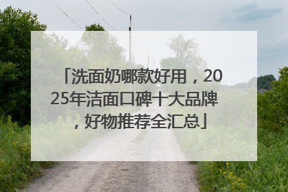 洗面奶哪款好用，2025年洁面口碑十大品牌，好物推荐全汇总