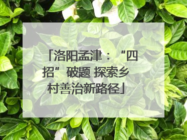 洛阳孟津：“四招”破题 探索乡村善治新路径
