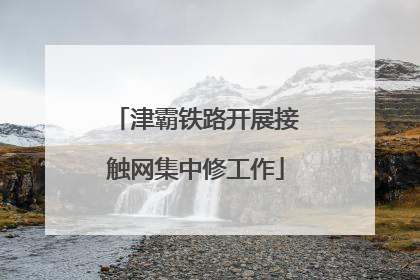 津霸铁路开展接触网集中修工作