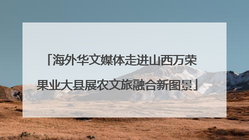 海外华文媒体走进山西万荣 果业大县展农文旅融合新图景