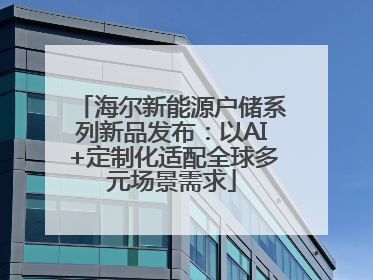 海尔新能源户储系列新品发布：以AI+定制化适配全球多元场景需求