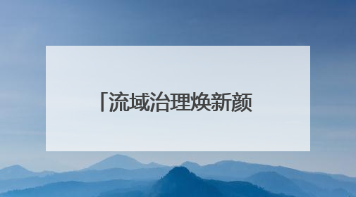 流域治理焕新颜 乡村振兴谱新篇