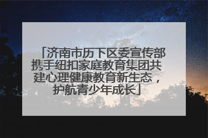 济南市历下区委宣传部携手纽扣家庭教育集团共建心理健康教育新生态，护航青少年成长