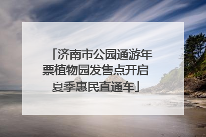 济南市公园通游年票植物园发售点开启夏季惠民直通车