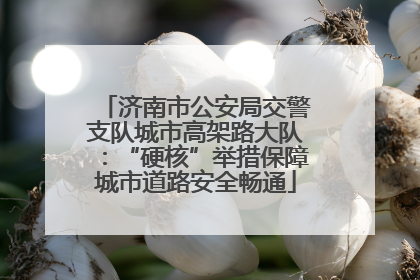 济南市公安局交警支队城市高架路大队：“硬核”举措保障城市道路安全畅通