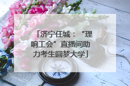 济宁任城：“理响工会”直播间助力考生圆梦大学