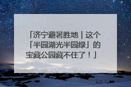 济宁避暑胜地｜这个「半园湖光半园绿」的宝藏公园藏不住了！