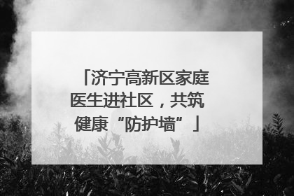 济宁高新区家庭医生进社区，共筑健康“防护墙”