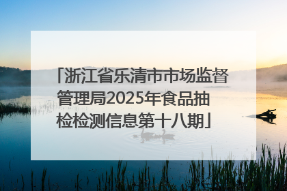 浙江省乐清市市场监督管理局2025年食品抽检检测信息第十八期